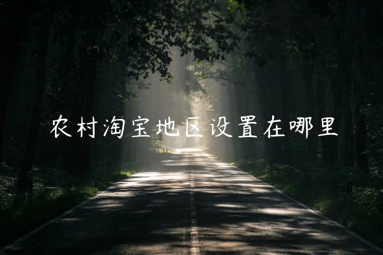 農(nóng)村淘寶地區(qū)設(shè)置在哪里